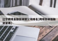 辽宁跨境金融区块链公司排名[跨境区块链融资业务]