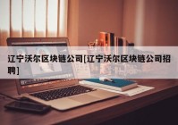 辽宁沃尔区块链公司[辽宁沃尔区块链公司招聘]