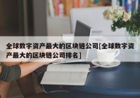 全球数字资产最大的区块链公司[全球数字资产最大的区块链公司排名]