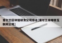 爱尔兰区块链研发公司排名[爱尔兰有哪些互联网公司]