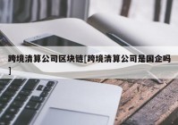 跨境清算公司区块链[跨境清算公司是国企吗]