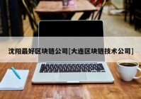 沈阳最好区块链公司[大连区块链技术公司]