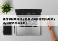 新加坡区块链种子基金公司有哪些[新加坡ydy区块链电商平台]