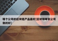 哪个公司的区块链产品最好[区块链哪家公司做的好]