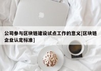 公司参与区块链建设试点工作的意义[区块链企业认定标准]