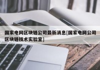 国家电网区块链公司最新消息[国家电网公司区块链技术实验室]