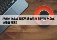 邓州市京东金融区块链公司哪家好[邓州京东快递在哪里]