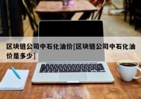 区块链公司中石化油价[区块链公司中石化油价是多少]