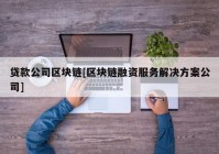 贷款公司区块链[区块链融资服务解决方案公司]