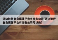 区块链行业自媒体平台有哪些公司[区块链行业自媒体平台有哪些公司可以做]