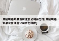 做区块链如果没有注册公司会怎样[做区块链如果没有注册公司会怎样呢]