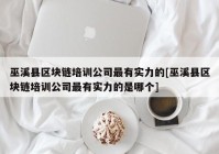 巫溪县区块链培训公司最有实力的[巫溪县区块链培训公司最有实力的是哪个]