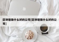 区块链做什么好的公司[区块链做什么好的公司]