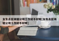 女生去区块链公司工作好不好呢[女生去区块链公司工作好不好呢]