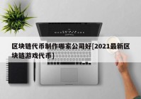 区块链代币制作哪家公司好[2021最新区块链游戏代币]