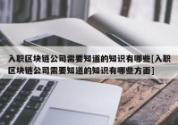 入职区块链公司需要知道的知识有哪些[入职区块链公司需要知道的知识有哪些方面]