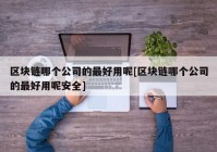 区块链哪个公司的最好用呢[区块链哪个公司的最好用呢安全]