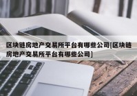 区块链房地产交易所平台有哪些公司[区块链房地产交易所平台有哪些公司]