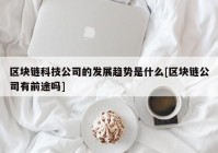 区块链科技公司的发展趋势是什么[区块链公司有前途吗]