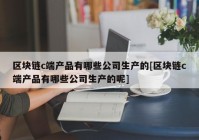 区块链c端产品有哪些公司生产的[区块链c端产品有哪些公司生产的呢]