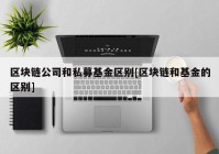 区块链公司和私募基金区别[区块链和基金的区别]