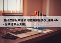 迪拜注册区块链公司的费用是多少[迪拜wbc区块链中心大厦]