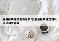 宜昌区块链规划设计公司[宜昌区块链规划设计公司有哪些]