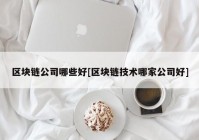 区块链公司哪些好[区块链技术哪家公司好]