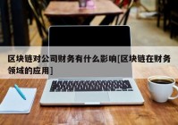 区块链对公司财务有什么影响[区块链在财务领域的应用]