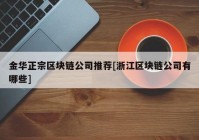 金华正宗区块链公司推荐[浙江区块链公司有哪些]