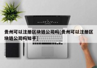 贵州可以注册区块链公司吗[贵州可以注册区块链公司吗知乎]