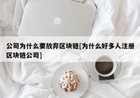 公司为什么要放弃区块链[为什么好多人注册区块链公司]