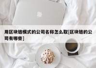 用区块链模式的公司名称怎么取[区块链的公司有哪些]