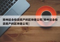 郑州适合投资房产的区块链公司[郑州适合投资房产的区块链公司]