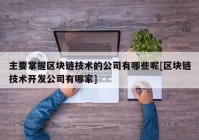 主要掌握区块链技术的公司有哪些呢[区块链技术开发公司有哪家]