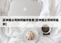 区块链公司如何操作销售[区块链公司如何盈利]