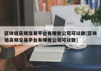 区块链高频交易平台有哪些公司可以做[区块链高频交易平台有哪些公司可以做]