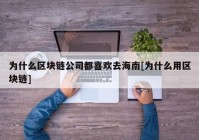 为什么区块链公司都喜欢去海南[为什么用区块链]