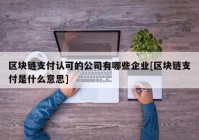 区块链支付认可的公司有哪些企业[区块链支付是什么意思]