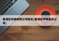 香港区块链牌照公司排名[香港区块链集团公司]