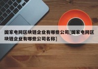 国家电网区块链企业有哪些公司[国家电网区块链企业有哪些公司名称]