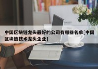 中国区块链龙头最好的公司有哪些名单[中国区块链技术龙头企业]