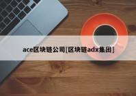 ace区块链公司[区块链adx集团]