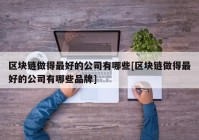 区块链做得最好的公司有哪些[区块链做得最好的公司有哪些品牌]