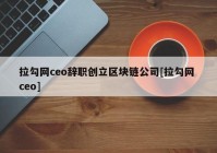 拉勾网ceo辞职创立区块链公司[拉勾网 ceo]