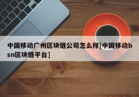 中国移动广州区块链公司怎么样[中国移动bsn区块链平台]