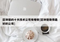 区块链的十大技术公司有哪些[区块链做得最好的公司]