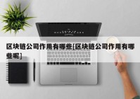 区块链公司作用有哪些[区块链公司作用有哪些呢]